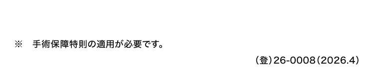 ※ 手術保障特則の適用が必要です。
() 26-0008 (2026.4)