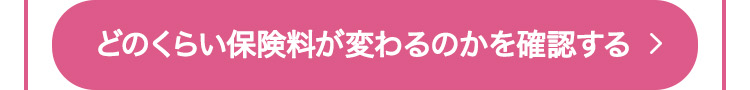 どのくらい保険料が変わるのかを確認する >