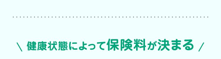 \ 健康状態によって保険料が決まる /