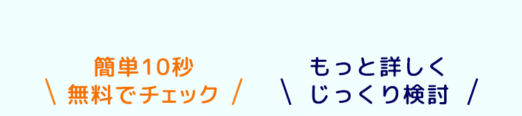 簡単10秒
もっと詳しく
無料でチェック / じっくり検討 /