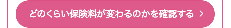 どのくらい保険料が変わるのかを確認する >