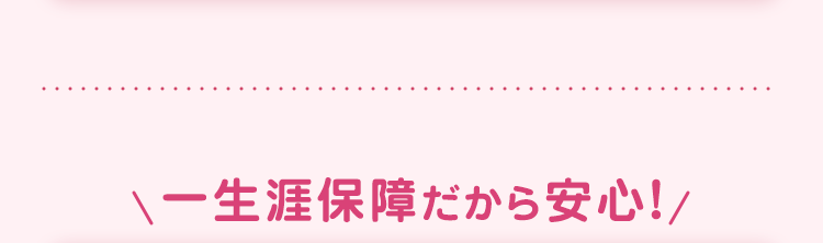 \一生涯保障だから安心!/