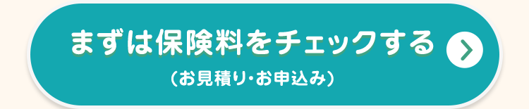まずは保険料をチェックする >
(お見積り・お申込み)
