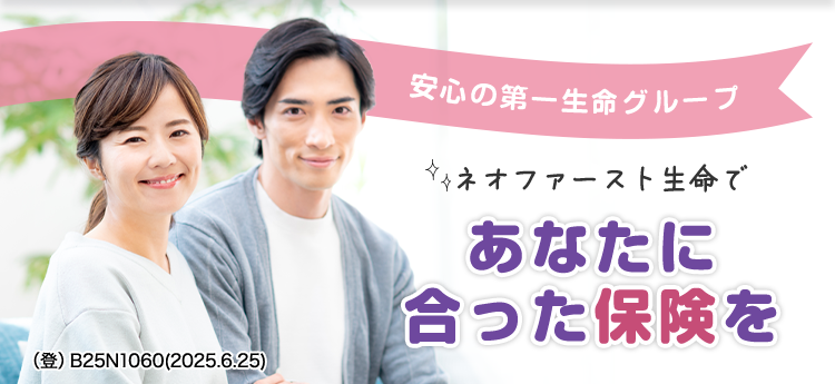 (登) B25N1060(2025.6.25)
安心の第一生命グループ
ネオファースト生命で
あなたに
合った保険を