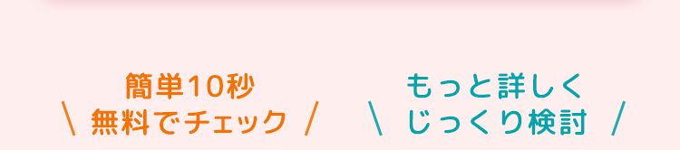簡単10秒
もっと詳しく
\ 無料でチェック / じっくり検討 /