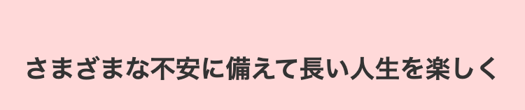 さまざまな不安に備えて長い人生を楽しく