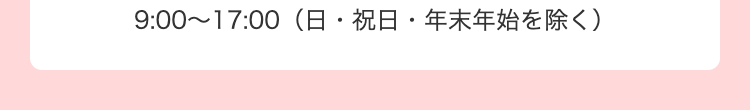 9:00～17:00　（日・祝日・年末年始を除く）