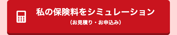 私の保険料をシミュレーション(お見積り・お申し込み)